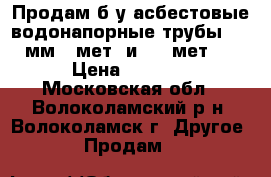 !Продам б/у асбестовые водонапорные трубы 230 мм.5 мет. и 3.90мет.  › Цена ­ 1 500 - Московская обл., Волоколамский р-н, Волоколамск г. Другое » Продам   